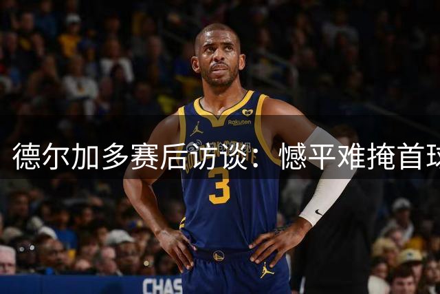 德尔加多赛后访谈：憾平难掩首球喜悦 全力备战后续赛事