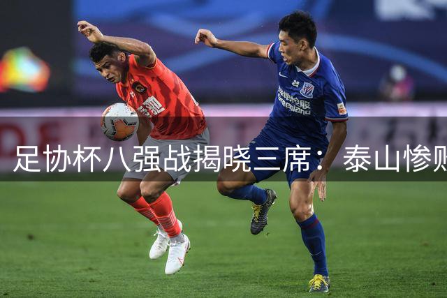 足协杯八强战揭晓三席：泰山惨败，申花出局，国安晋级